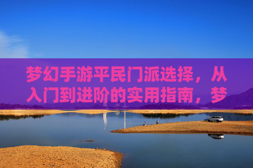 梦幻手游平民门派选择,从入门到进阶的实用指南,梦幻手游平民门派选择,从入门到进阶的实用指南