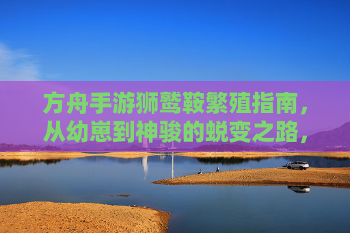 方舟手游狮鹫鞍繁殖指南,从幼崽到神骏的蜕变之路,方舟手游狮鹫鞍繁殖指南,从幼崽到神骏的蜕变之路