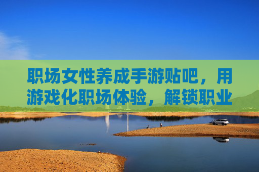 职场女性养成手游贴吧,用游戏化职场体验,解锁职业进阶的趣味成长路径,职场女性养成手游贴吧,用游戏化职场体验解锁职业进阶的趣味成长路径