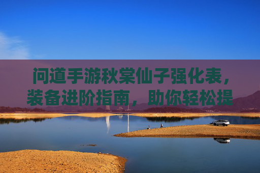 问道手游秋棠仙子强化表,装备进阶指南,助你轻松提升战力,问道手游秋棠仙子强化表与装备进阶指南,助你轻松提升战力