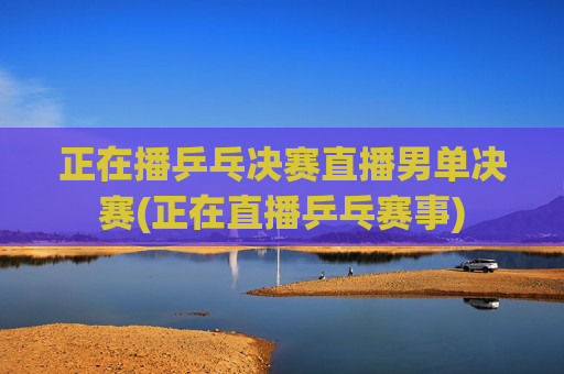 正在播乒乓决赛直播男单决赛(正在直播乒乓赛事)