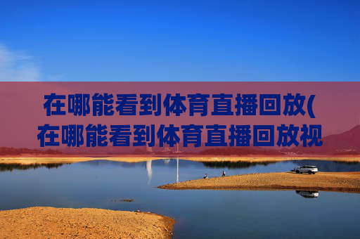 在哪能看到体育直播回放(在哪能看到体育直播回放视频)