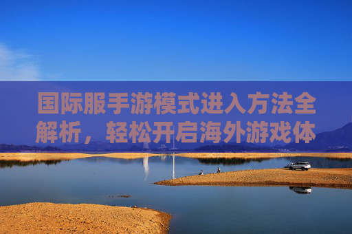 国际服手游模式进入方法全解析,轻松开启海外游戏体验,玩转不同版本玩法,国际服手游模式进入方法全解析,轻松开启海外游戏体验,玩转不同版本玩法