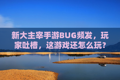 新大主宰手游BUG频发,玩家吐槽,这游戏还怎么玩?新大主宰手游BUG频发 玩家吐槽,这游戏还怎么玩?