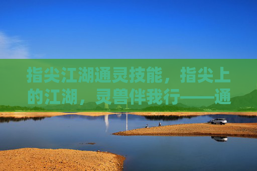指尖江湖通灵技能,指尖上的江湖,灵兽伴我行——通灵系统深度解析,指尖江湖通灵技能,指尖上的江湖,灵兽伴我行——通灵系统深度解析