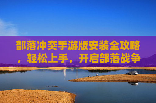 部落冲突手游版安装全攻略,轻松上手,开启部落战争新体验,部落冲突手游版安装全攻略,轻松上手,开启部落战争新体验