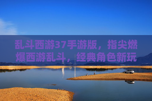 乱斗西游37手游版,指尖燃爆西游乱斗,经典角色新玩法,尽享欢乐冒险!乱斗西游37手游版,指尖燃爆西游乱斗,经典角色新玩法,尽享欢乐冒险!