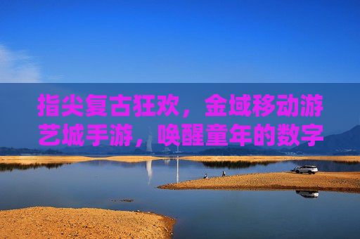 指尖复古狂欢,金域移动游艺城手游,唤醒童年的数字游艺城,尽享经典与创新的完美融合,指尖复古狂欢,金域移动游艺城手游,唤醒童年的数字游艺城,经典与创新的完美融合