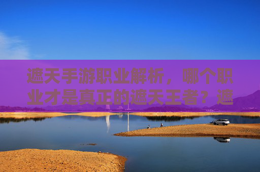 遮天手游职业解析,哪个职业才是真正的遮天王者?遮天手游职业解析,哪个职业才是真正的遮天王者?