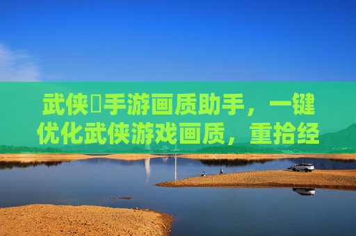 武侠乂手游画质助手，一键优化武侠游戏画质，重拾经典武侠的视觉盛宴，武侠乂手游画质助手，一键优化画质，重拾经典武侠视觉盛宴