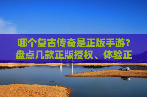 哪个复古传奇是正版手游？盘点几款正版授权、体验正宗传奇的作品，哪个复古传奇是正版手游？盘点几款正版授权的正宗传奇作品