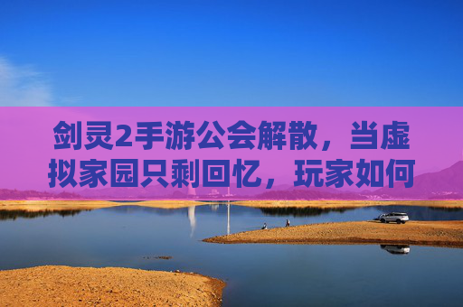 剑灵2手游公会解散,当虚拟家园只剩回忆,玩家如何面对破碎的羁绊?剑灵2手游公会解散,玩家如何面对虚拟家园的破碎羁绊?
