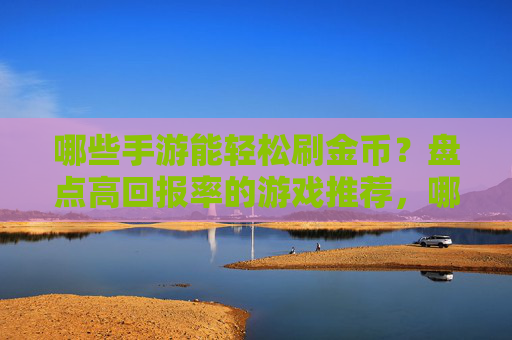 哪些手游能轻松刷金币?盘点高回报率的游戏推荐,哪些手游能轻松刷金币?盘点高回报率的游戏推荐