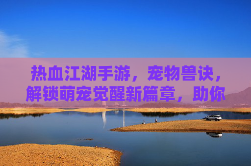 热血江湖手游，宠物兽诀，解锁萌宠觉醒新篇章，助你笑傲江湖，热血江湖手游宠物兽诀，解锁萌宠觉醒新篇章，助你笑傲江湖