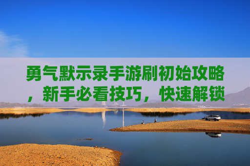 勇气默示录手游刷初始攻略,新手必看技巧,快速解锁顶级初始,勇气默示录手游刷初始攻略,新手必看技巧,快速解锁顶级初始