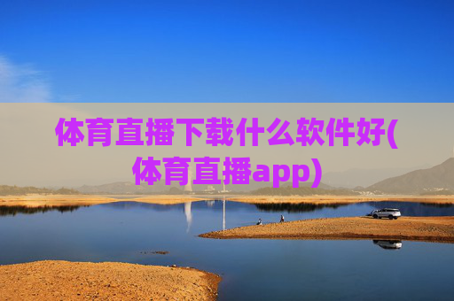 体育直播下载什么软件好(体育直播app)
