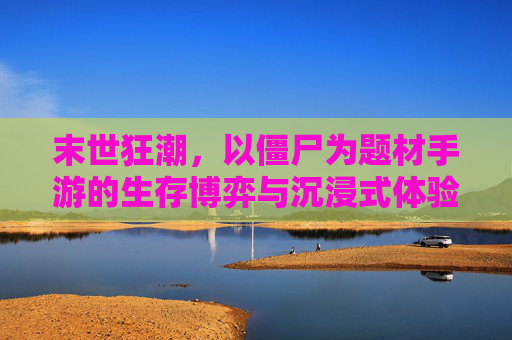 末世狂潮，以僵尸为题材手游的生存博弈与沉浸式体验，末世狂潮，僵尸题材手游的生存博弈与沉浸式体验