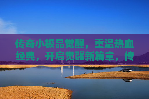 传奇小极品觉醒，重温热血经典，开启觉醒新篇章，传奇小极品觉醒，重温热血经典，开启觉醒新篇章