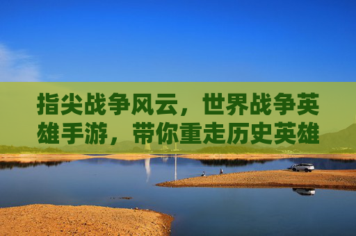 指尖战争风云,世界战争英雄手游,带你重走历史英雄之路,感受策略与荣耀的碰撞,指尖战争风云,历史英雄策略手游,重走荣耀之路,感受策略与荣耀的碰撞