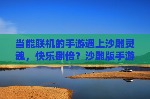 当能联机的手游遇上沙雕灵魂,快乐翻倍?沙雕版手游联机体验全解析