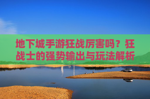 地下城手游狂战厉害吗?狂战士的强势输出与玩法解析,地下城手游狂战厉害吗?狂战士的强势输出与玩法解析