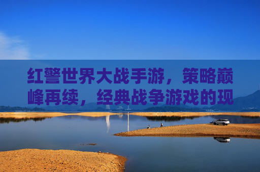 红警世界大战手游,策略巅峰再续,经典战争游戏的现代重生,红警世界大战手游,策略巅峰再续,经典战争游戏的现代重生