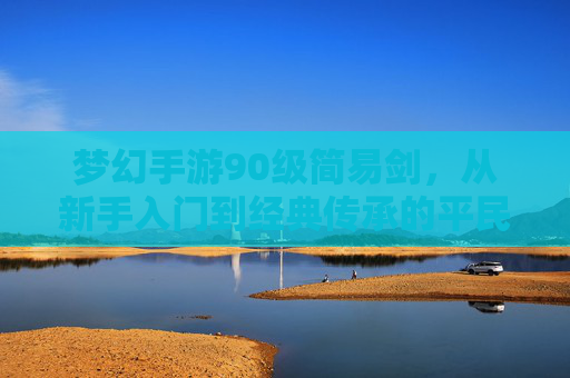 梦幻手游90级简易剑,从新手入门到经典传承的平民神器,梦幻手游90级简易剑,从新手入门到经典传承的平民神器