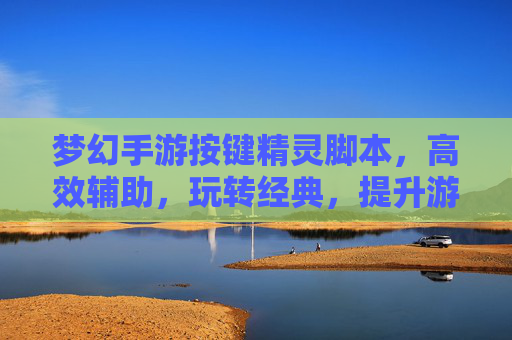 梦幻手游按键精灵脚本，高效辅助，玩转经典，提升游戏体验，梦幻手游按键精灵脚本，高效辅助，玩转经典，提升游戏体验