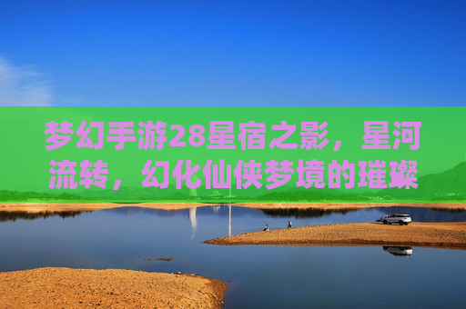 梦幻手游28星宿之影,星河流转,幻化仙侠梦境的璀璨星图,梦幻手游28星宿之影,星河流转,幻化仙侠梦境的璀璨星图