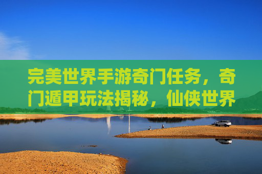 完美世界手游奇门任务,奇门遁甲玩法揭秘,仙侠世界里的神秘探索之旅,完美世界手游奇门任务,奇门遁甲玩法揭秘,仙侠世界里的神秘探索之旅