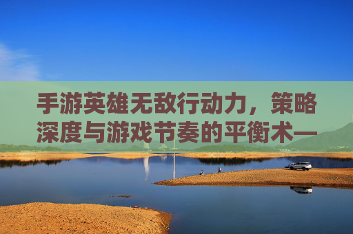 手游英雄无敌行动力，策略深度与游戏节奏的平衡术——重塑回合制经典的新引擎，手游英雄无敌行动力，策略深度与游戏节奏的平衡术——重塑回合制经典的新引擎