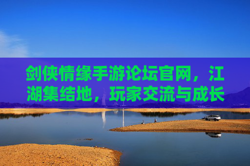 剑侠情缘手游论坛官网,江湖集结地,玩家交流与成长的温馨港湾,剑侠情缘手游论坛官网,江湖集结地,玩家交流与成长的温馨港湾