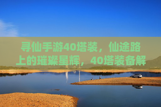 寻仙手游40塔装，仙途路上的璀璨星辉，40塔装备解析与养成攻略，寻仙手游40塔装备解析，仙途路上的璀璨星辉与养成攻略