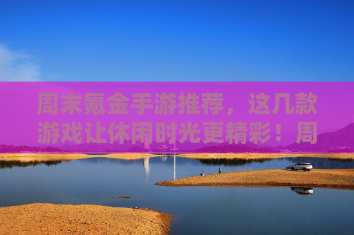 周末氪金手游推荐,这几款游戏让休闲时光更精彩!周末氪金手游推荐,这几款游戏让休闲时光更精彩!