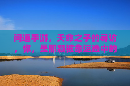 问道手游,天命之子的寻访,你,是那颗被命运选中的星辰吗?问道手游天命之子的寻访,你,是那颗被命运选中的星辰吗?
