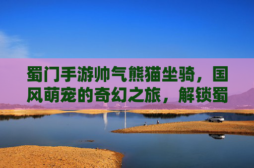 蜀门手游帅气熊猫坐骑,国风萌宠的奇幻之旅,解锁蜀门世界的新篇章,蜀门手游帅气熊猫坐骑,国风萌宠的奇幻之旅,解锁蜀门世界的新篇章
