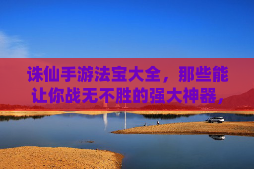 诛仙手游法宝大全,那些能让你战无不胜的强大神器,诛仙手游法宝大全,那些能让你战无不胜的强大神器