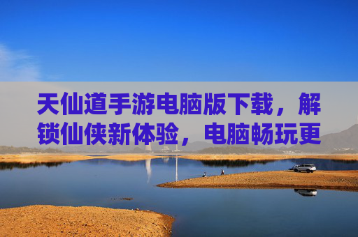 天仙道手游电脑版下载,解锁仙侠新体验,电脑畅玩更爽!天仙道手游电脑版下载,解锁仙侠新体验,电脑畅玩更爽!