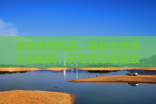 重温经典热血，单职业传奇手游官网，开启简单却极致的游戏体验，单职业传奇手游官网，重温经典热血，开启简单却极致的游戏体验