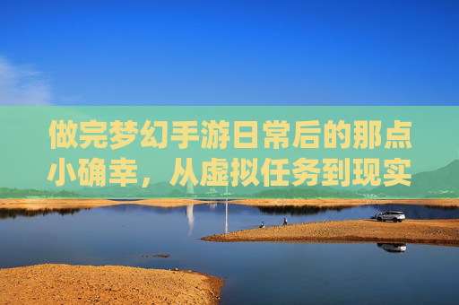 做完梦幻手游日常后的那点小确幸,从虚拟任务到现实生活的温柔过渡,做完梦幻手游日常后的那点小确幸,从虚拟任务到现实生活的温柔过渡