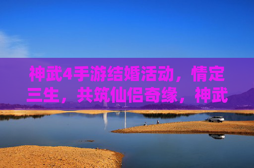 神武4手游结婚活动,情定三生,共筑仙侣奇缘,神武4手游结婚活动,情定三生,共筑仙侣奇缘