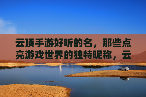 云顶手游好听的名，那些点亮游戏世界的独特昵称，云顶手游好听昵称，点亮游戏世界的独特名字