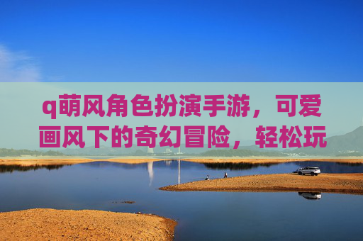 q萌风角色扮演手游,可爱画风下的奇幻冒险,轻松玩转角色扮演新体验,Q萌风角色扮演手游,可爱画风下的奇幻冒险,轻松玩转角色扮演新体验