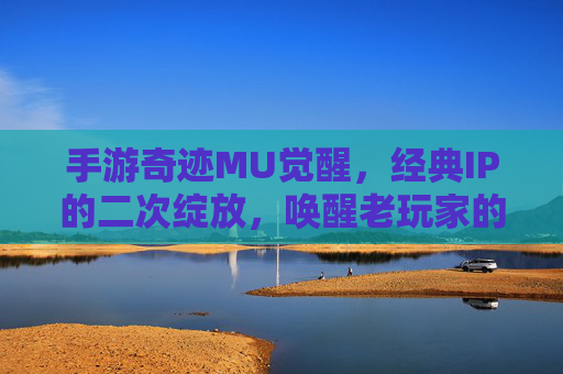 手游奇迹MU觉醒,经典IP的二次绽放,唤醒老玩家的热血与新生代玩家的探索热情,手游奇迹MU觉醒经典IP二次绽放,唤醒老玩家热血与新生代探索热情