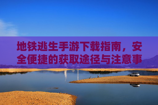 地铁逃生手游下载指南,安全便捷的获取途径与注意事项,地铁逃生手游下载指南,安全便捷的获取途径与注意事项