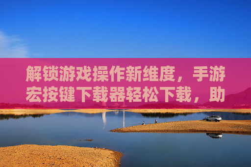 解锁游戏操作新维度,手游宏按键下载器轻松下载,助你高效通关,解锁游戏操作新维度,手游宏按键下载器轻松下载,助你高效通关