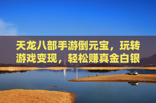 天龙八部手游倒元宝，玩转游戏变现，轻松赚真金白银，天龙八部手游倒元宝，玩转游戏变现，轻松赚真金白银