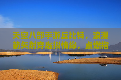天空八部手游丘比特,浪漫箭矢射穿虚拟情缘,点燃指尖战火与心动,天空八部手游丘比特,浪漫箭矢射穿虚拟情缘,点燃指尖战火与心动