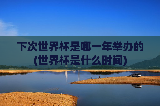 下次世界杯是哪一年举办的(世界杯是什么时间)