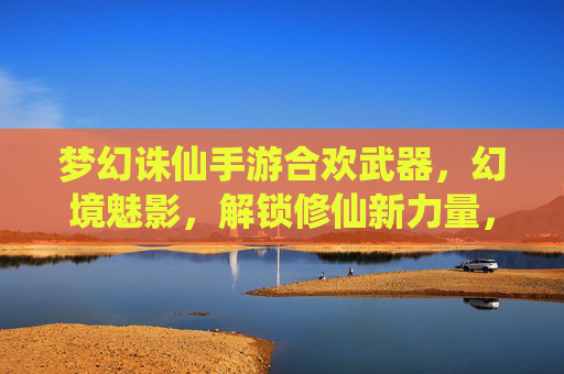 梦幻诛仙手游合欢武器,幻境魅影,解锁修仙新力量,梦幻诛仙手游合欢武器幻境魅影,解锁修仙新力量